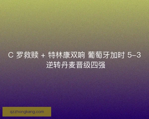 C 罗救赎 + 特林康双响 葡萄牙加时 5-3 逆转丹麦晋级四强