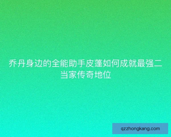 乔丹身边的全能助手皮蓬如何成就最强二当家传奇地位