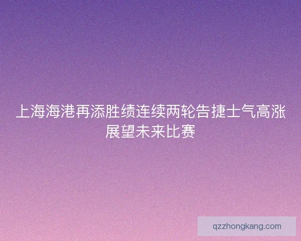 上海海港再添胜绩连续两轮告捷士气高涨展望未来比赛