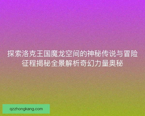 探索洛克王国魔龙空间的神秘传说与冒险征程揭秘全景解析奇幻力量奥秘