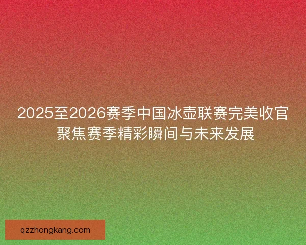 2025至2026赛季中国冰壶联赛完美收官 聚焦赛季精彩瞬间与未来发展 2025至2026赛季中国冰壶联赛完美收官 聚焦赛季精彩瞬间与未来发展