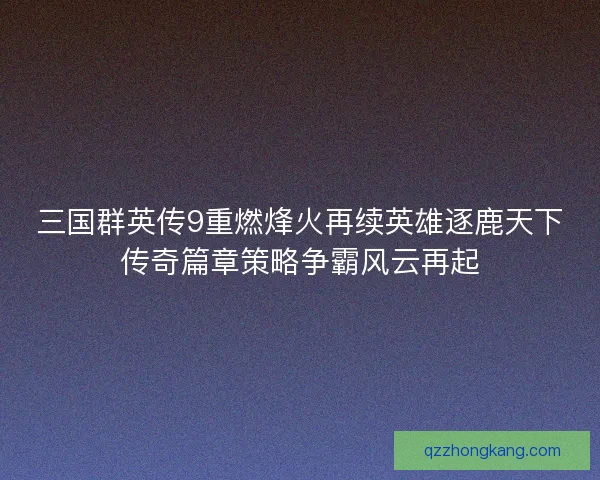 三国群英传9重燃烽火再续英雄逐鹿天下传奇篇章策略争霸风云再起