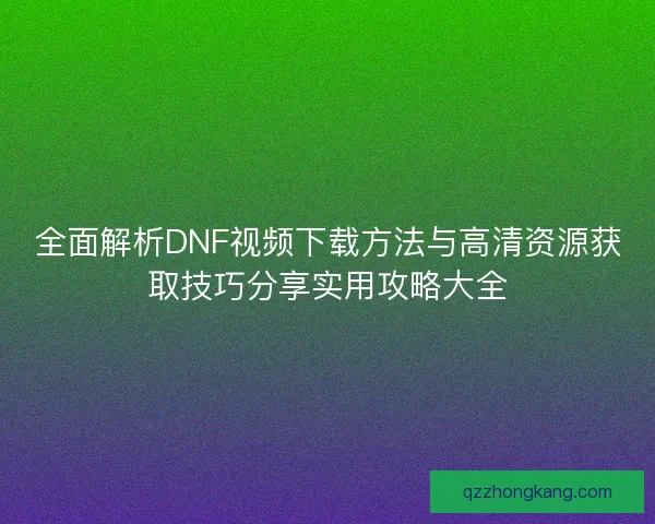 全面解析DNF视频下载方法与高清资源获取技巧分享实用攻略大全