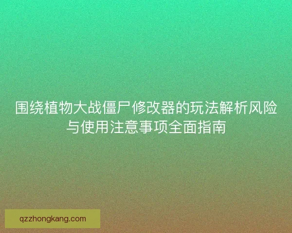 围绕植物大战僵尸修改器的玩法解析风险与使用注意事项全面指南