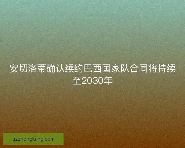 安切洛蒂确认续约巴西国家队合同将持续至2030年 安切洛蒂确认续约巴西国家队合同将持续至2030年