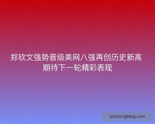 郑钦文强势晋级美网八强再创历史新高 期待下一轮精彩表现