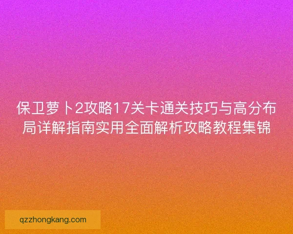 保卫萝卜2攻略17关卡通关技巧与高分布局详解指南实用全面解析攻略教程集锦 保卫萝卜2攻略17关卡通关技巧与高分布局详解指南实用全面解析攻略教程集锦