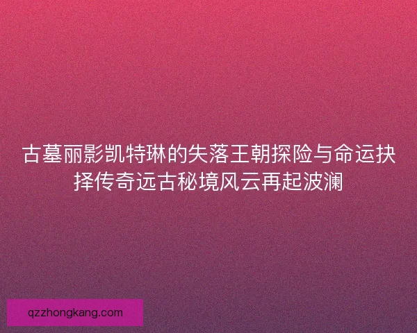 古墓丽影凯特琳的失落王朝探险与命运抉择传奇远古秘境风云再起波澜