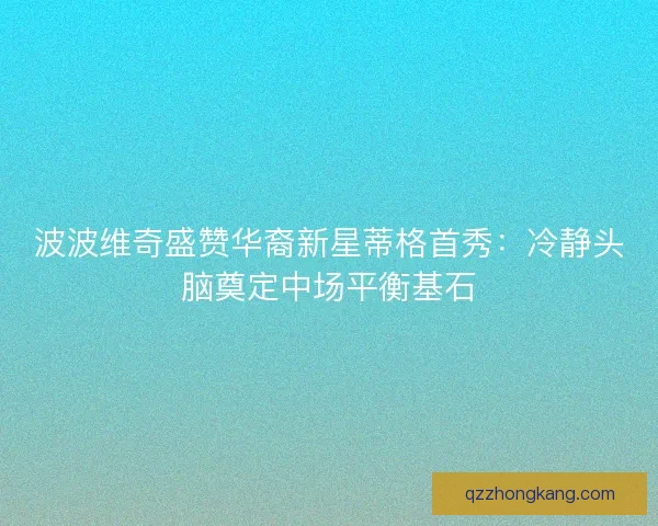 波波维奇盛赞华裔新星蒂格首秀：冷静头脑奠定中场平衡基石