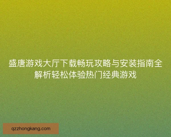 盛唐游戏大厅下载畅玩攻略与安装指南全解析轻松体验热门经典游戏