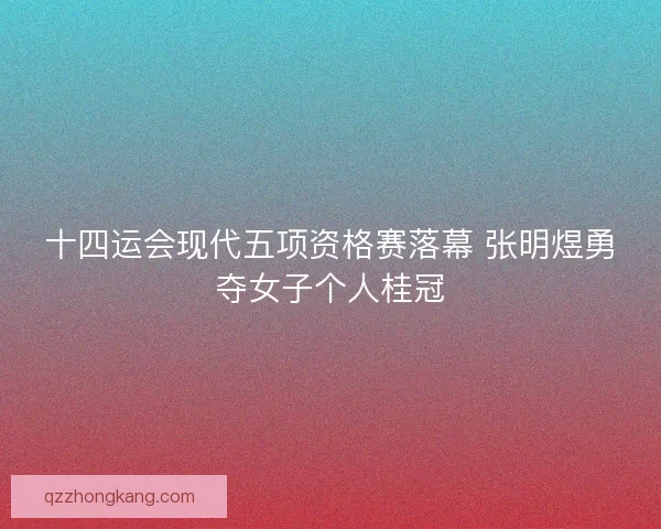 十四运会现代五项资格赛落幕 张明煜勇夺女子个人桂冠