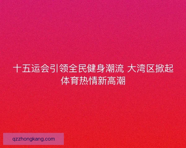 十五运会引领全民健身潮流 大湾区掀起体育热情新高潮 十五运会引领全民健身潮流 大湾区掀起体育热情新高潮