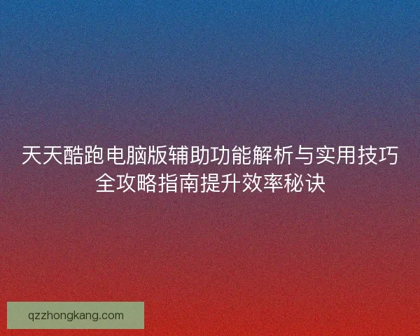 天天酷跑电脑版辅助功能解析与实用技巧全攻略指南提升效率秘诀 天天酷跑电脑版辅助功能解析与实用技巧全攻略指南提升效率秘诀