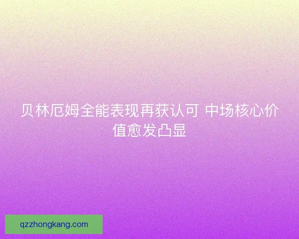 贝林厄姆全能表现再获认可 中场核心价值愈发凸显