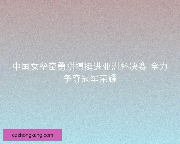 中国女垒奋勇拼搏挺进亚洲杯决赛 全力争夺冠军荣耀 中国女垒奋勇拼搏挺进亚洲杯决赛 全力争夺冠军荣耀