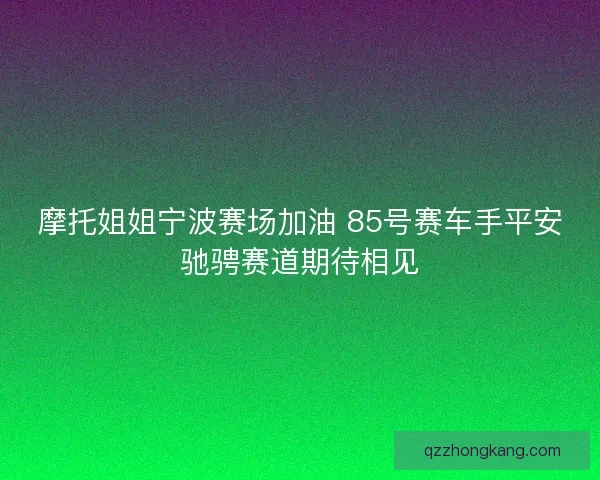摩托姐姐宁波赛场加油 85号赛车手平安驰骋赛道期待相见