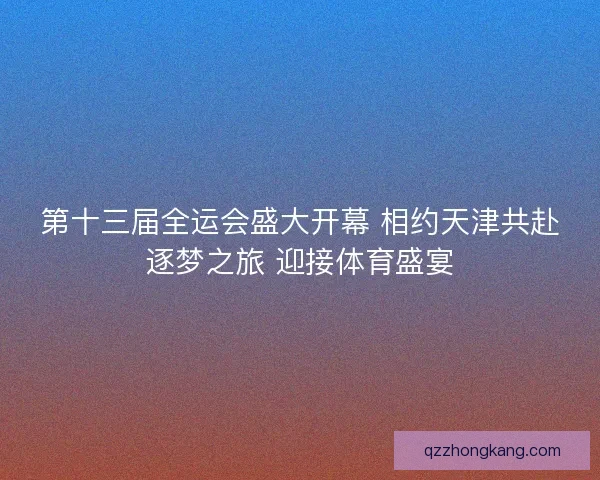 第十三届全运会盛大开幕 相约天津共赴逐梦之旅 迎接体育盛宴 第十三届全运会盛大开幕 相约天津共赴逐梦之旅 迎接体育盛宴