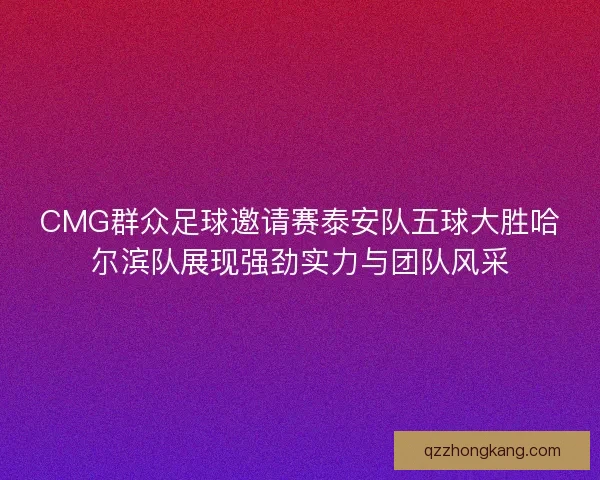 CMG群众足球邀请赛泰安队五球大胜哈尔滨队展现强劲实力与团队风采