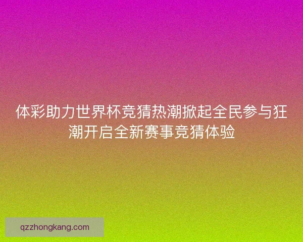 体彩助力世界杯竞猜热潮掀起全民参与狂潮开启全新赛事竞猜体验