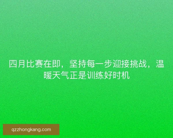 四月比赛在即，坚持每一步迎接挑战，温暖天气正是训练好时机