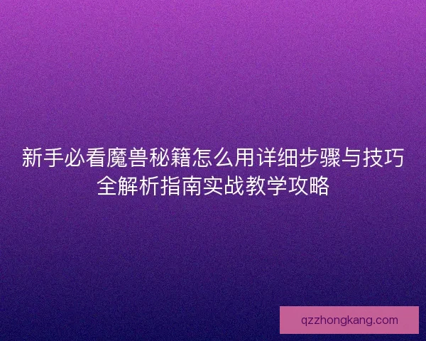 新手必看魔兽秘籍怎么用详细步骤与技巧全解析指南实战教学攻略 新手必看魔兽秘籍怎么用详细步骤与技巧全解析指南实战教学攻略