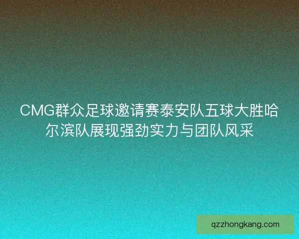 CMG群众足球邀请赛泰安队五球大胜哈尔滨队展现强劲实力与团队风采