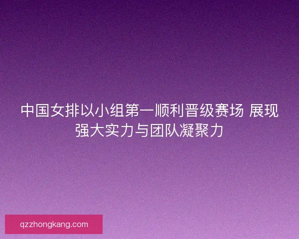 中国女排以小组第一顺利晋级赛场 展现强大实力与团队凝聚力