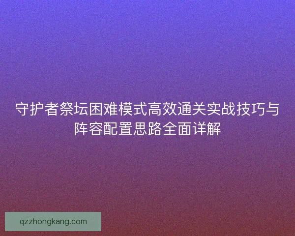 守护者祭坛困难模式高效通关实战技巧与阵容配置思路全面详解
