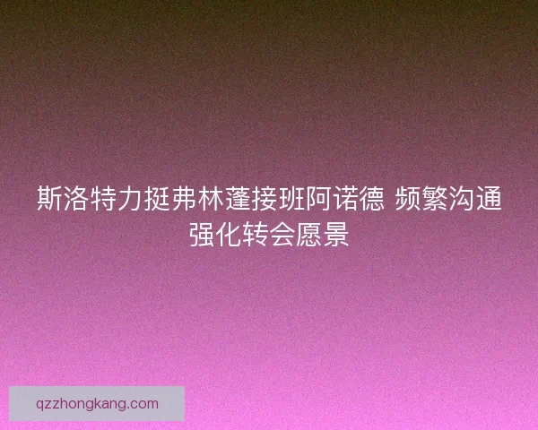 斯洛特力挺弗林蓬接班阿诺德 频繁沟通强化转会愿景