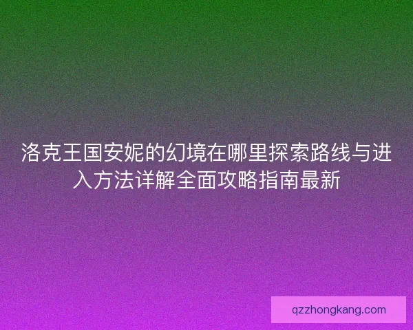 洛克王国安妮的幻境在哪里探索路线与进入方法详解全面攻略指南最新