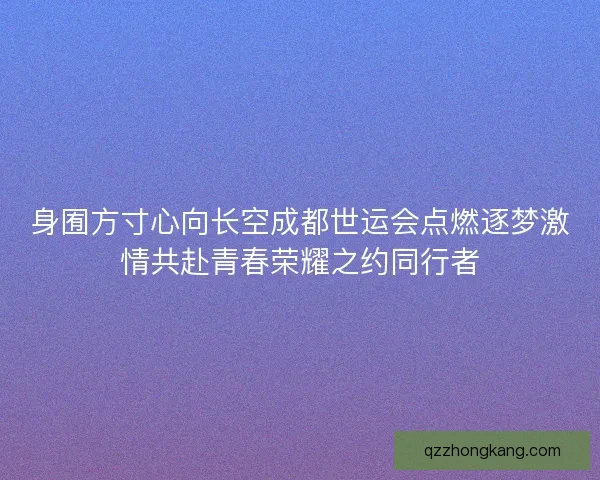 身囿方寸心向长空成都世运会点燃逐梦激情共赴青春荣耀之约同行者