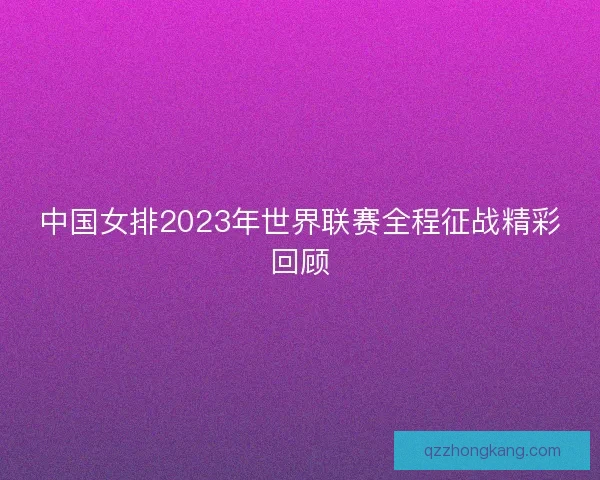 中国女排2023年世界联赛全程征战精彩回顾