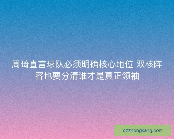 周琦直言球队必须明确核心地位 双核阵容也要分清谁才是真正领袖
