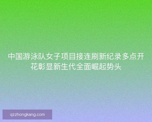 中国游泳队女子项目接连刷新纪录多点开花彰显新生代全面崛起势头 中国游泳队女子项目接连刷新纪录多点开花彰显新生代全面崛起势头