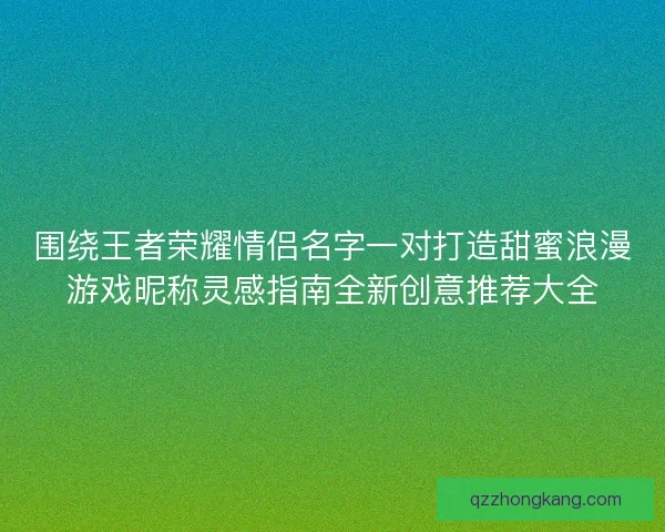 围绕王者荣耀情侣名字一对打造甜蜜浪漫游戏昵称灵感指南全新创意推荐大全