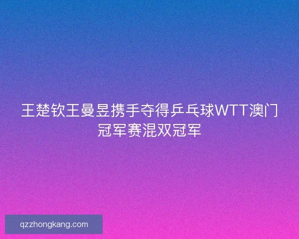 王楚钦王曼昱携手夺得乒乓球WTT澳门冠军赛混双冠军 王楚钦王曼昱携手夺得乒乓球WTT澳门冠军赛混双冠军