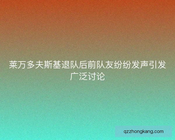 莱万多夫斯基退队后前队友纷纷发声引发广泛讨论 莱万多夫斯基退队后前队友纷纷发声引发广泛讨论