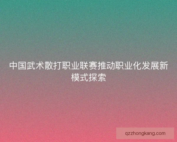 中国武术散打职业联赛推动职业化发展新模式探索 中国武术散打职业联赛推动职业化发展新模式探索